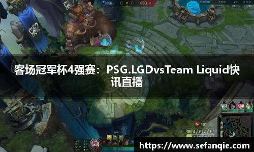 客场冠军杯4强赛：PSG.LGDvsTeam Liquid快讯直播