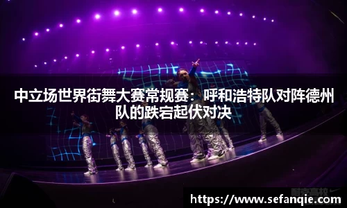 中立场世界街舞大赛常规赛：呼和浩特队对阵德州队的跌宕起伏对决