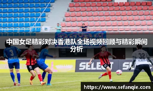 中国女足精彩对决香港队全场视频回顾与精彩瞬间分析